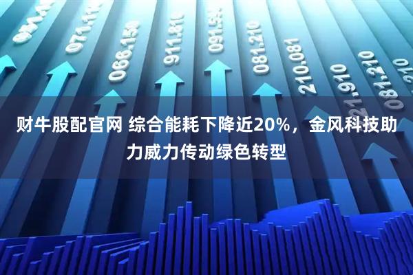 财牛股配官网 综合能耗下降近20%，金风科技助力威力传动绿色转型