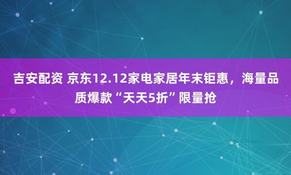 吉安配资 京东12.12家电家居年末钜惠，海量品质爆款“天天5折”限量抢