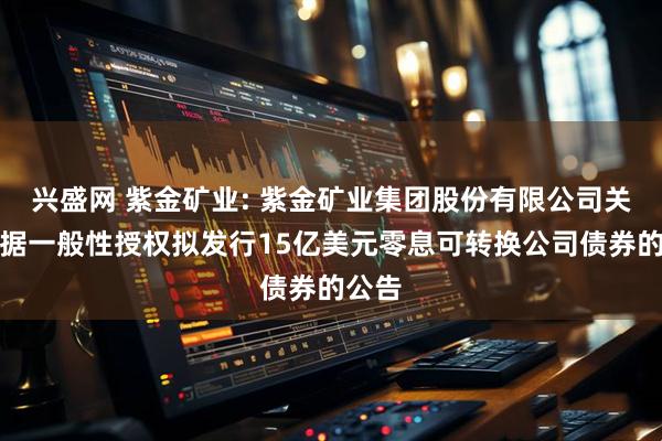 兴盛网 紫金矿业: 紫金矿业集团股份有限公司关于根据一般性授权拟发行15亿美元零息可转换公司债券的公告