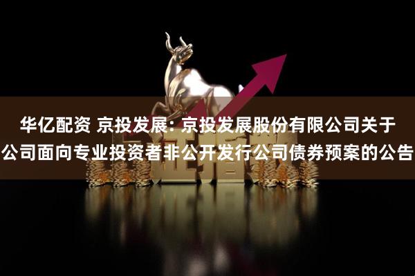 华亿配资 京投发展: 京投发展股份有限公司关于公司面向专业投资者非公开发行公司债券预案的公告