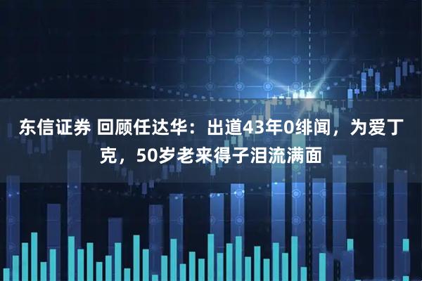 东信证券 回顾任达华：出道43年0绯闻，为爱丁克，50岁老来得子泪流满面